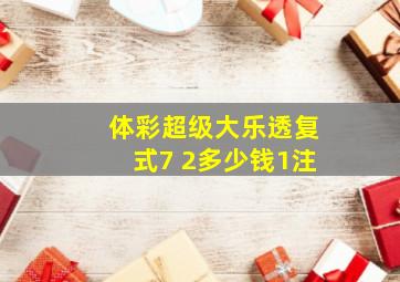 体彩超级大乐透复式7 2多少钱1注